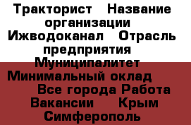 Тракторист › Название организации ­ Ижводоканал › Отрасль предприятия ­ Муниципалитет › Минимальный оклад ­ 13 000 - Все города Работа » Вакансии   . Крым,Симферополь